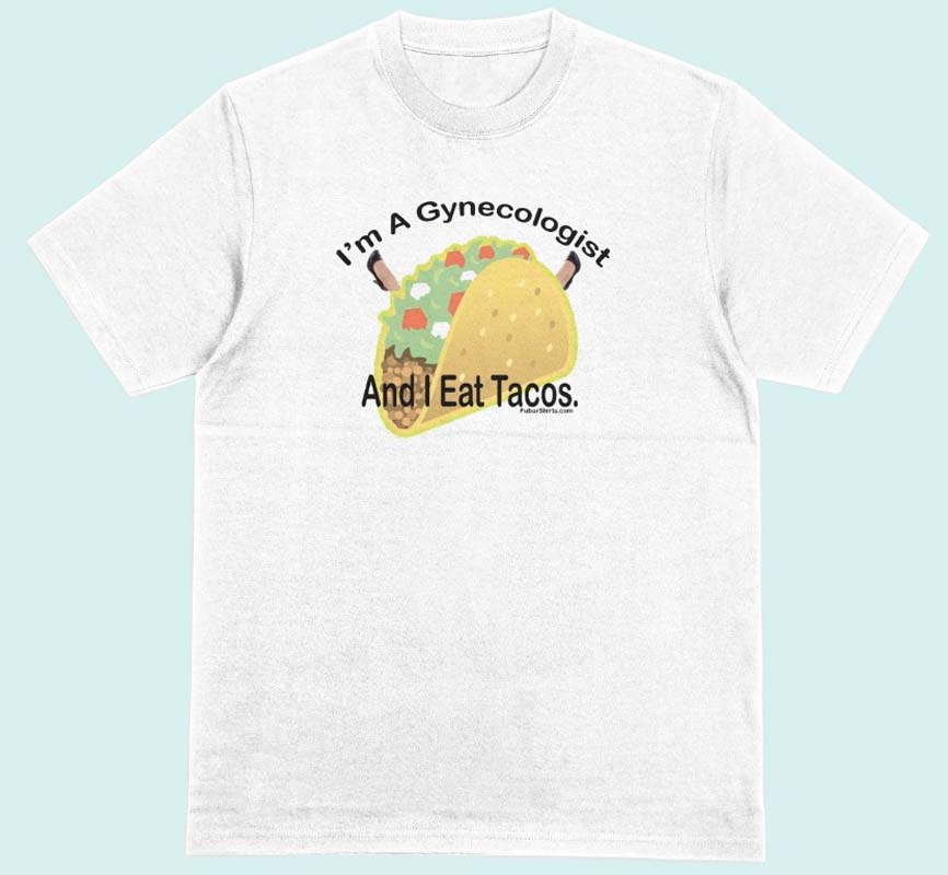 I'm A Gynecologists AND I eat Tacos t-shirt. wHITE.  Preshrunk. 100% cotton. FubarShirts.com. FREE SHIPPING.