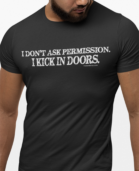 I don't ask permission i kick in doors t-shirt by FubarShirts.com