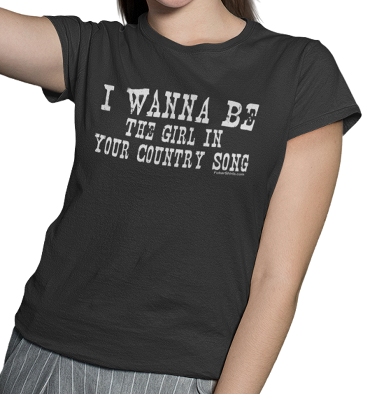 I Wanna Be The Girl In Your Country Song t-shirt by FubarShirts.com. Black tee.