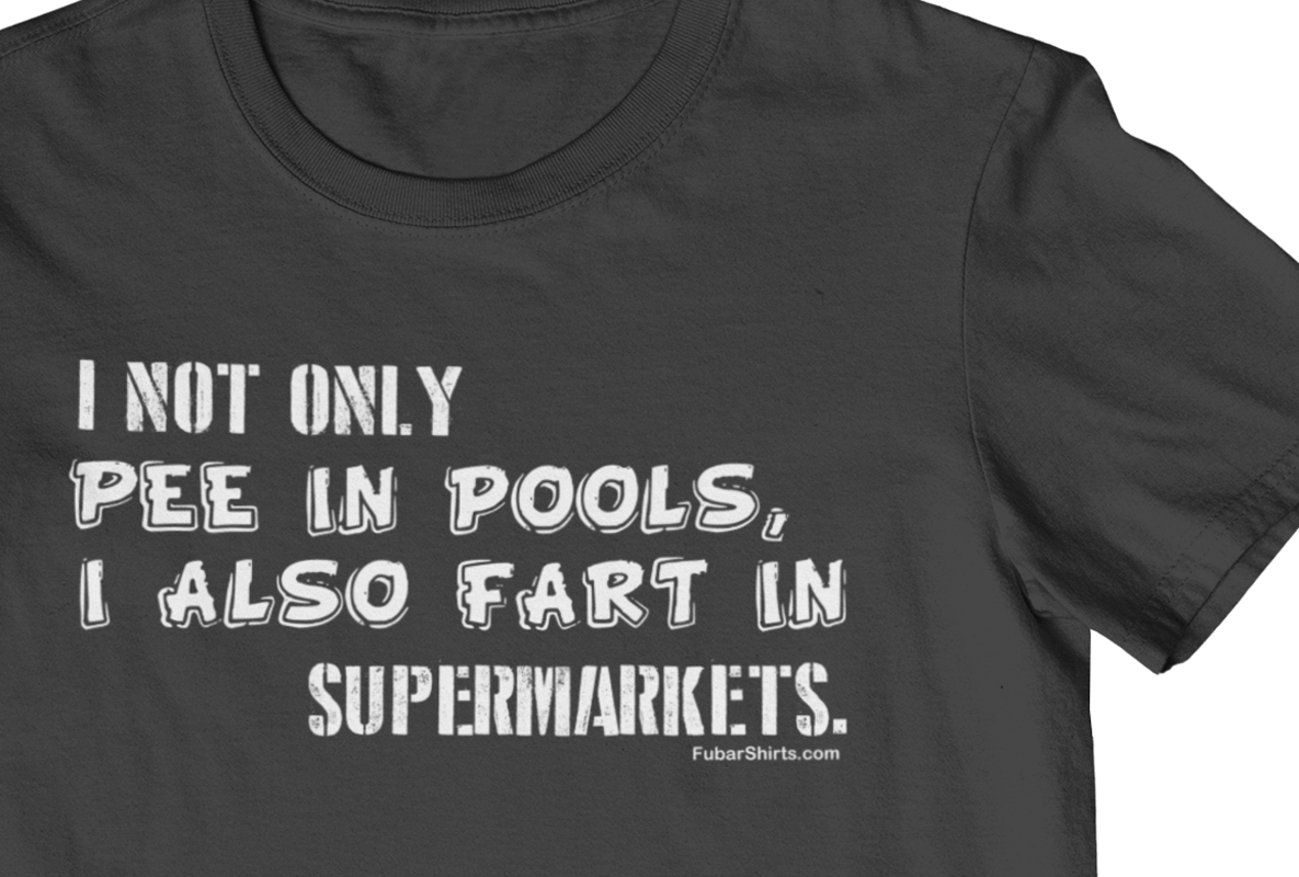 I not only pee in pools I also fart in supermarkets shirt. fubarshirts.com