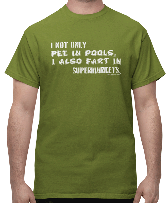 I not only pee in pools I also fart in supermarkets t-shirt. Olive color. FubarShirts.com