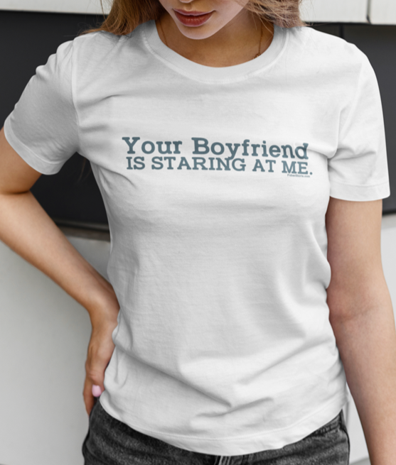 Your boyfriend is staring at me t-shirt. unisex. s - 5x. White Tee.